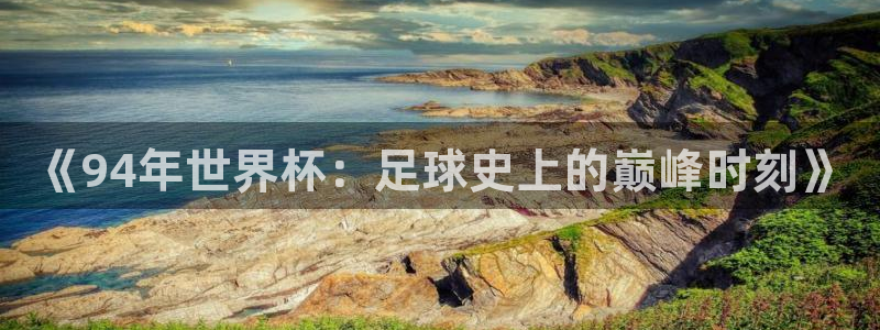 世预赛直播：《94年世界杯：足球史上的巅峰时刻》