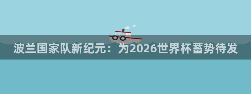 2026世界杯赛程表完整版：波兰国家队新纪元：为2026世界杯蓄势待发