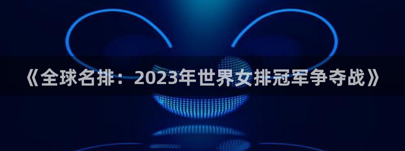 2026世界杯对阵图：《全球名排：2023年世界女排冠军争夺战》